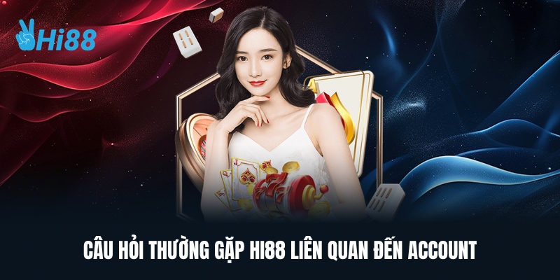Câu Hỏi Thường Gặp HI88 Liên Quan Đến Account