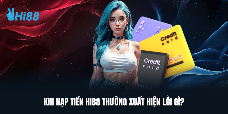 Khi Nạp Tiền HI88 Thường Xuất Hiện Lỗi Gì?